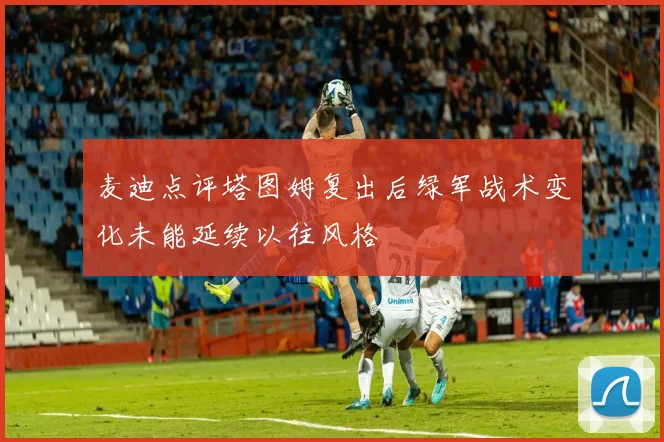 麦迪点评塔图姆复出后绿军战术变化未能延续以往风格