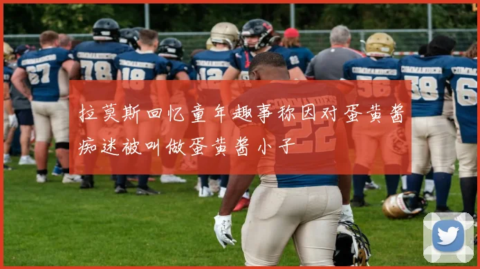 拉莫斯回忆童年趣事称因对蛋黄酱痴迷被叫做蛋黄酱小子