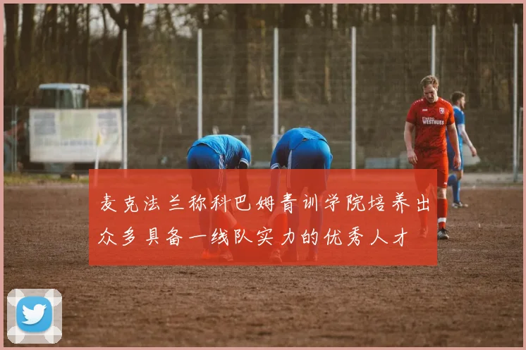 麦克法兰称科巴姆青训学院培养出众多具备一线队实力的优秀人才
