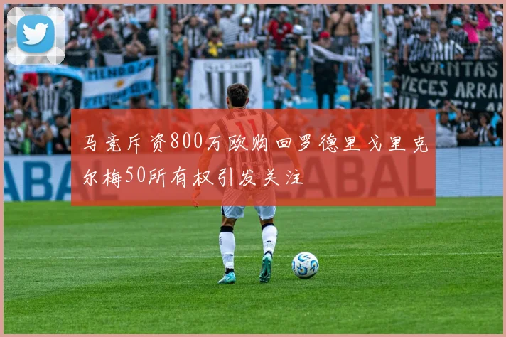 马竞斥资800万欧购回罗德里戈里克尔梅50所有权引发关注