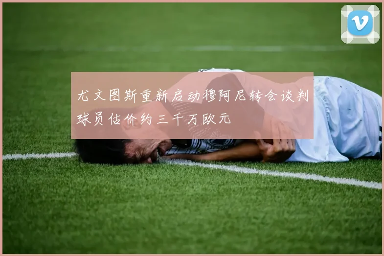 尤文图斯重新启动穆阿尼转会谈判球员估价约三千万欧元