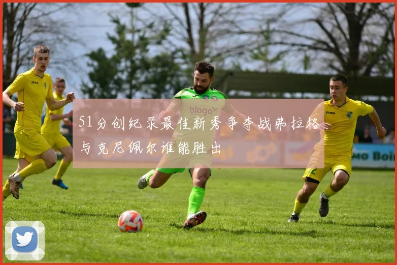 51分创纪录最佳新秀争夺战弗拉格与克尼佩尔谁能胜出