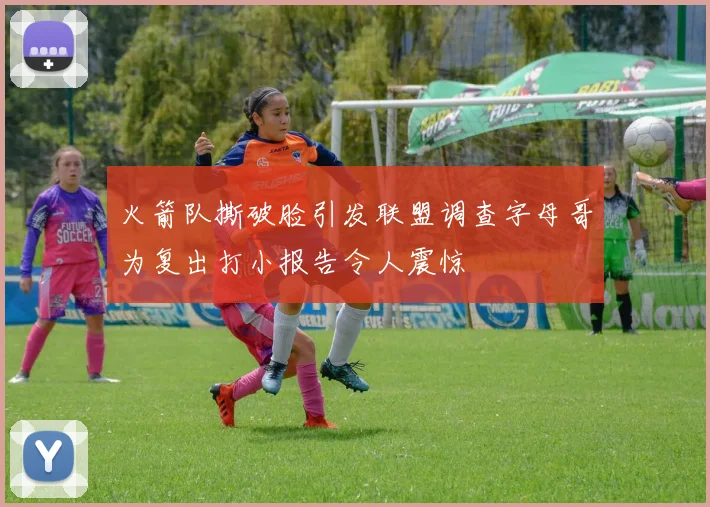 火箭队撕破脸引发联盟调查字母哥为复出打小报告令人震惊