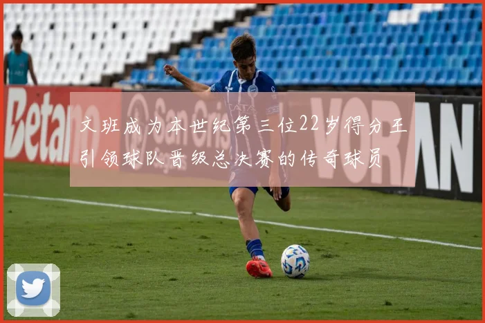 文班成为本世纪第三位22岁得分王引领球队晋级总决赛的传奇球员