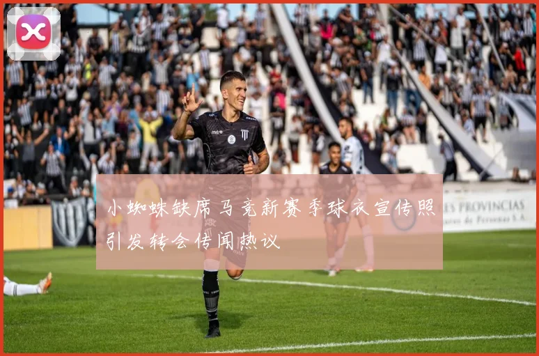 小蜘蛛缺席马竞新赛季球衣宣传照引发转会传闻热议
