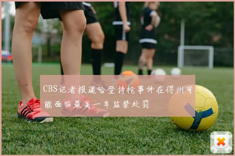 CBS记者报道哈登持枪事件在得州可能面临最高一年监禁处罚