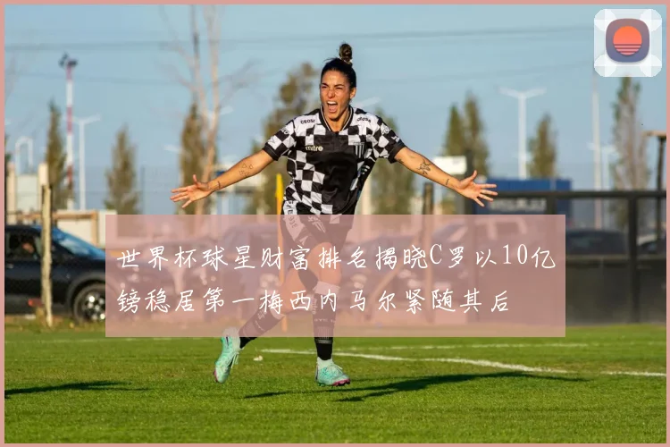 世界杯球星财富排名揭晓C罗以10亿镑稳居第一梅西内马尔紧随其后