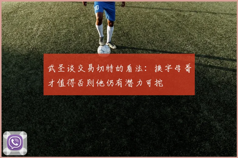 武圣谈交易切特的看法：换字母哥才值得否则他仍有潜力可挖