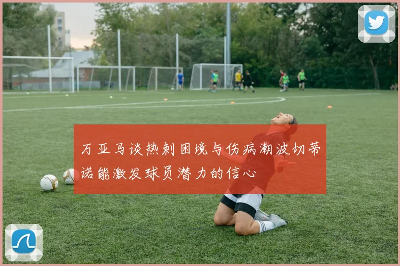 万亚马谈热刺困境与伤病潮波切蒂诺能激发球员潜力的信心