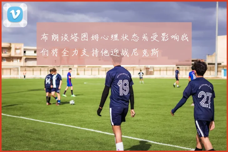 布朗谈塔图姆心理状态或受影响我们将全力支持他迎战尼克斯
