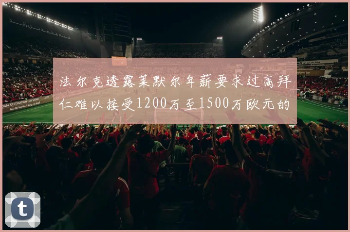 法尔克透露莱默尔年薪要求过高拜仁难以接受1200万至1500万欧元的报价
