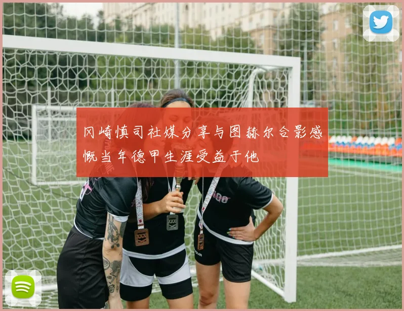 冈崎慎司社媒分享与图赫尔合影感慨当年德甲生涯受益于他