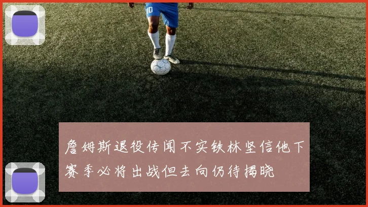 詹姆斯退役传闻不实铁林坚信他下赛季必将出战但去向仍待揭晓