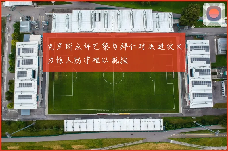 克罗斯点评巴黎与拜仁对决进攻火力惊人防守难以抵挡