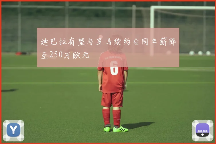 迪巴拉有望与罗马续约合同年薪降至250万欧元