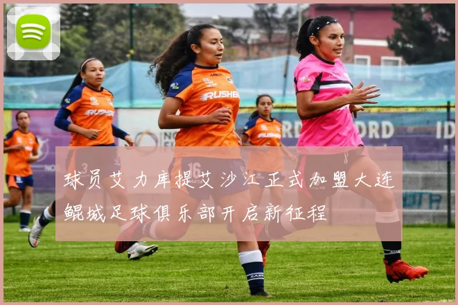 球员艾力库提艾沙江正式加盟大连鲲城足球俱乐部开启新征程