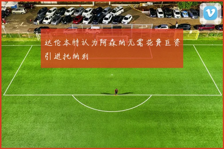 达伦本特认为阿森纳无需花费巨资引进托纳利