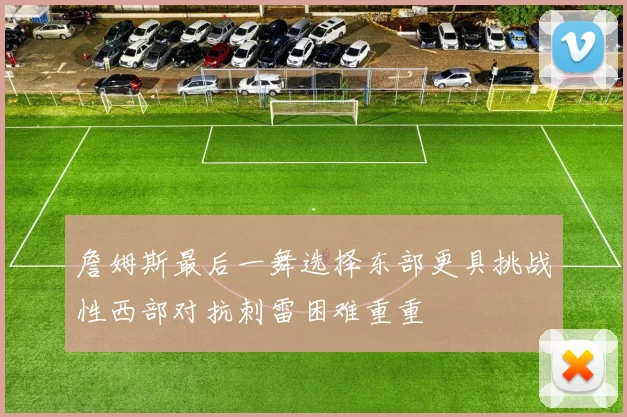 詹姆斯最后一舞选择东部更具挑战性西部对抗刺雷困难重重