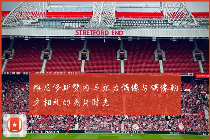 维尼修斯赞内马尔为偶像与偶像朝夕相处的美好时光