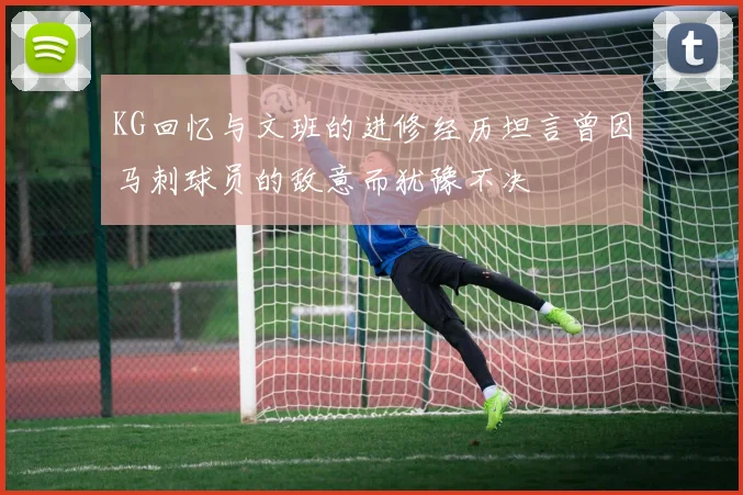 KG回忆与文班的进修经历坦言曾因马刺球员的敌意而犹豫不决