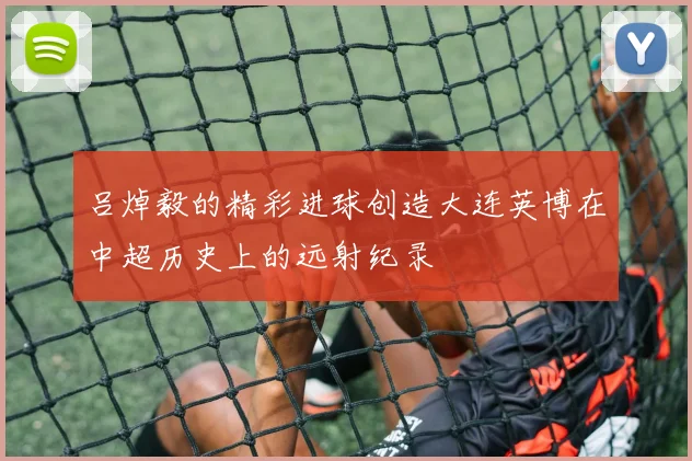 吕焯毅的精彩进球创造大连英博在中超历史上的远射纪录
